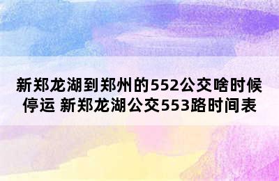 新郑龙湖到郑州的552公交啥时候停运 新郑龙湖公交553路时间表